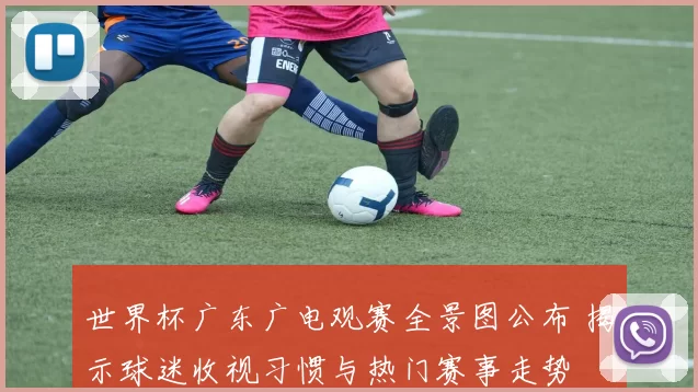 世界杯广东广电观赛全景图公布 揭示球迷收视习惯与热门赛事走势