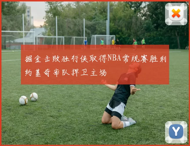 掘金击败独行侠取得NBA常规赛胜利约基奇率队捍卫主场