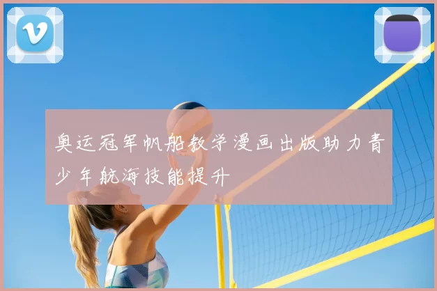 奥运冠军帆船教学漫画出版助力青少年航海技能提升