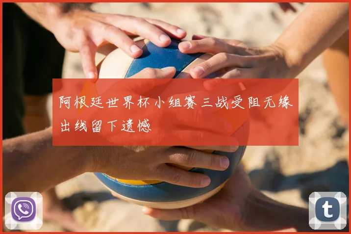 阿根廷世界杯小组赛三战受阻无缘出线留下遗憾
