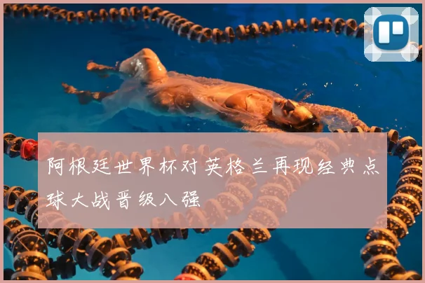 阿根廷世界杯对英格兰再现经典点球大战晋级八强