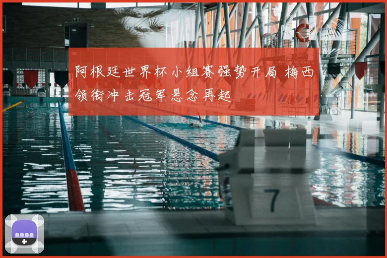 阿根廷世界杯小组赛强势开局 梅西领衔冲击冠军悬念再起