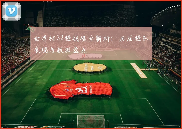 世界杯32强战绩全解析：历届强队表现与数据盘点