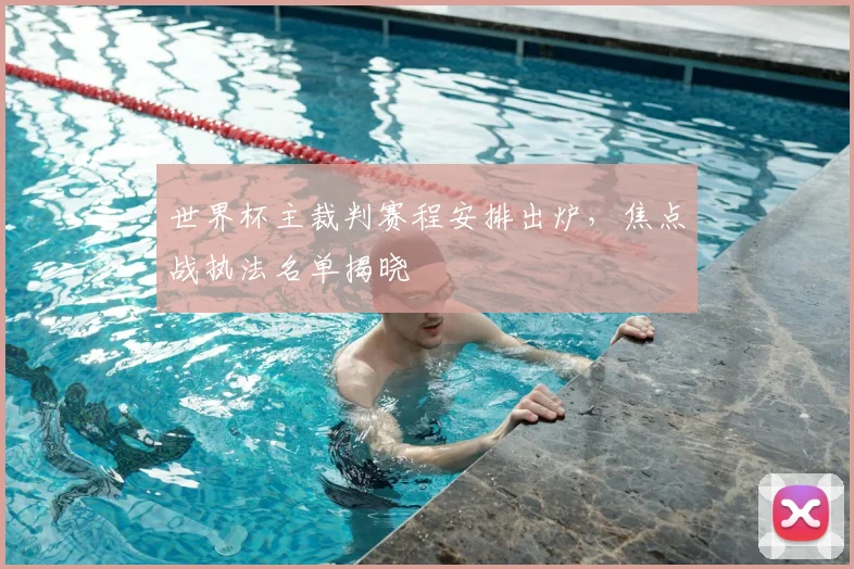 世界杯主裁判赛程安排出炉，焦点战执法名单揭晓