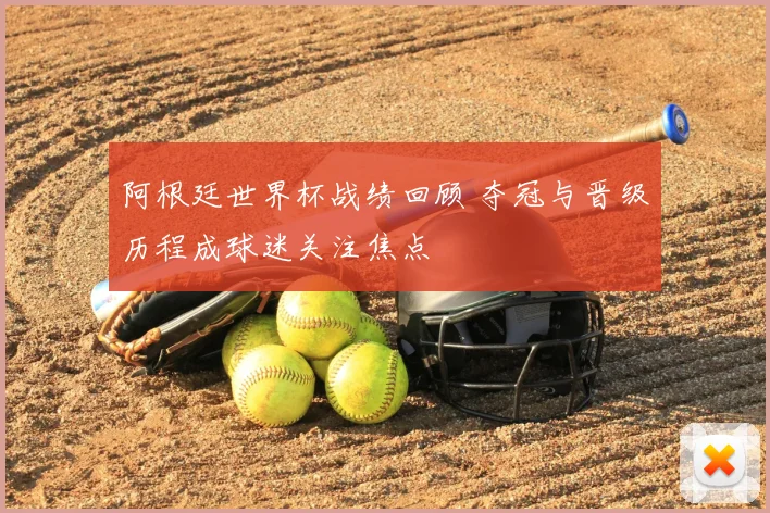阿根廷世界杯战绩回顾 夺冠与晋级历程成球迷关注焦点