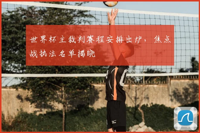 世界杯主裁判赛程安排出炉,焦点战执法名单揭晓