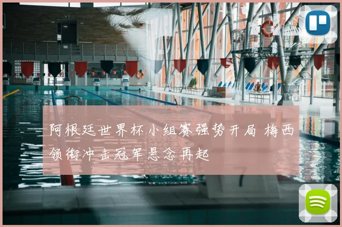 阿根廷世界杯小组赛强势开局 梅西领衔冲击冠军悬念再起