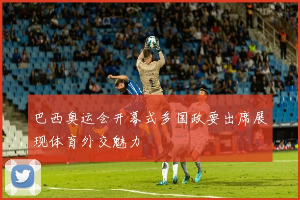 巴西奥运会开幕式多国政要出席展现体育外交魅力