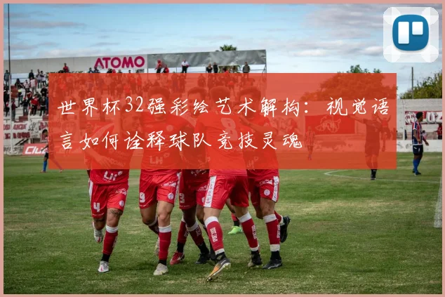 世界杯32强彩绘艺术解构:视觉语言如何诠释球队竞技灵魂