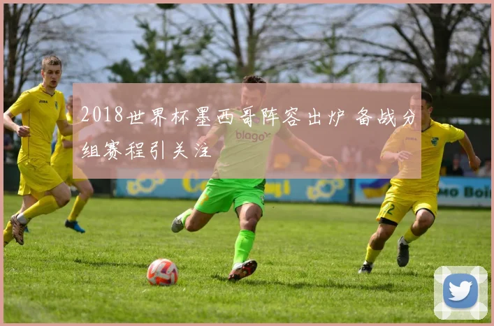 2018世界杯墨西哥阵容出炉 备战分组赛程引关注