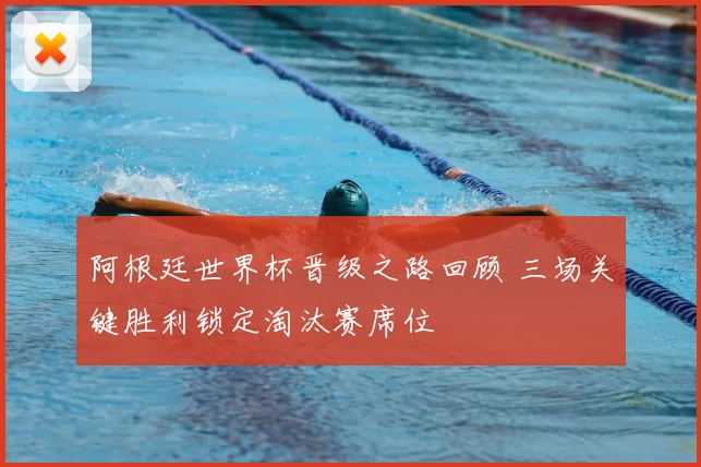 阿根廷世界杯晋级之路回顾 三场关键胜利锁定淘汰赛席位