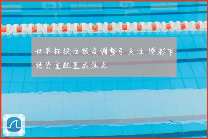 世界杯投注额度调整引关注 博彩市场资金配置成焦点