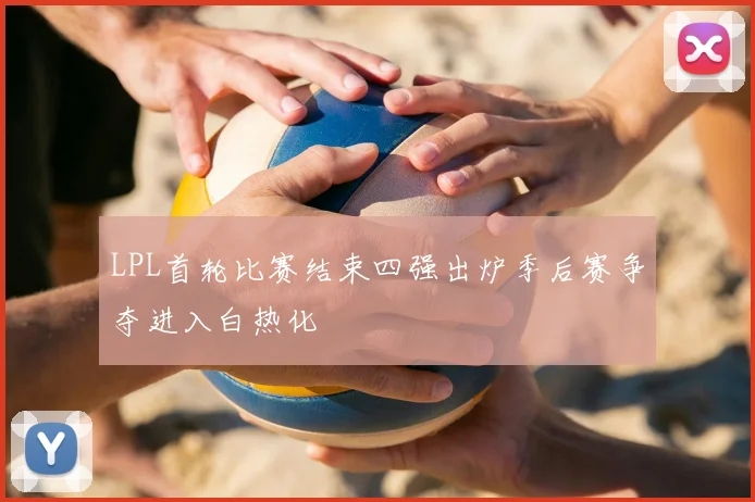 LPL首轮比赛结束四强出炉季后赛争夺进入白热化