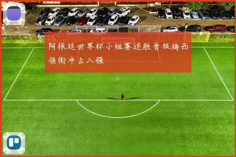 阿根廷世界杯小组赛连胜晋级梅西领衔冲击八强