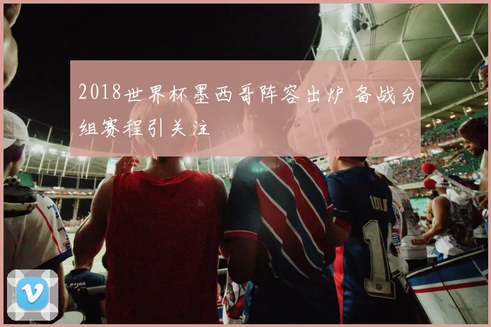2018世界杯墨西哥阵容出炉 备战分组赛程引关注